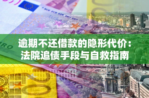 武汉逾期不还借款的隐形代价：法院追债手段与自救指南
