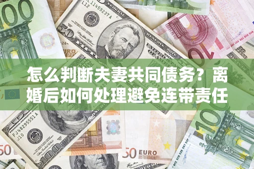 武汉怎么判断夫妻共同债务？离婚后如何处理避免连带责任？