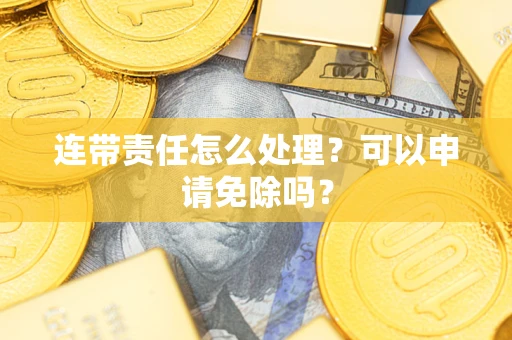 武汉连带责任怎么处理？可以申请免除吗？