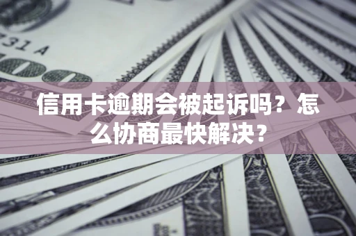 武汉信用卡逾期会被起诉吗？怎么协商最快解决？