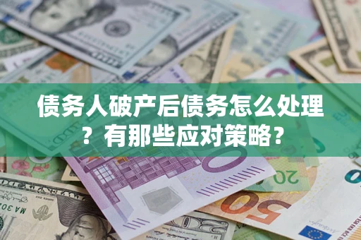 武汉债务人破产后债务怎么处理？有那些应对策略？