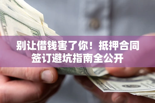 武汉别让借钱害了你！抵押合同签订避坑指南全公开