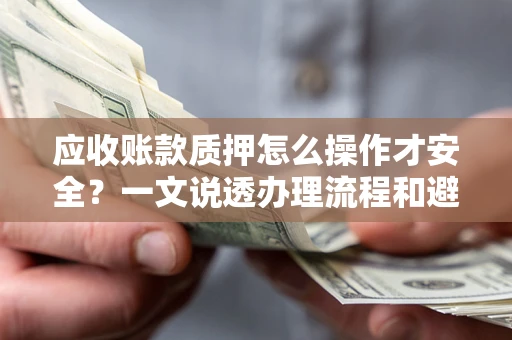 武汉应收账款质押怎么操作才安全？一文说透办理流程和避险绝招